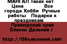 МАНГАЛ таких нет › Цена ­ 40 000 - Все города Хобби. Ручные работы » Подарки к праздникам   . Приморский край,Спасск-Дальний г.